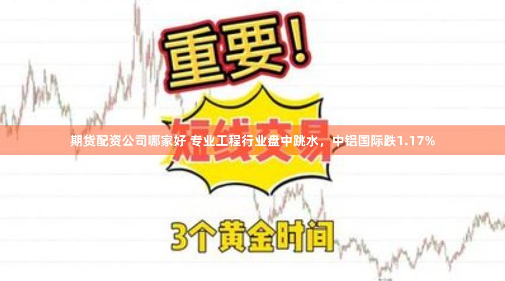 期货配资公司哪家好 专业工程行业盘中跳水，中铝国际跌1.17%