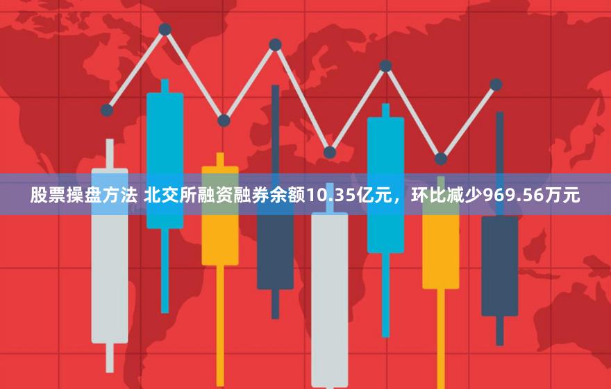 股票操盘方法 北交所融资融券余额10.35亿元，环比减少969.56万元