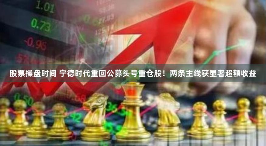 股票操盘时间 宁德时代重回公募头号重仓股！两条主线获显著超额收益