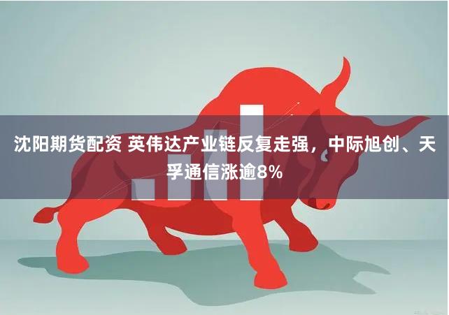 沈阳期货配资 英伟达产业链反复走强，中际旭创、天孚通信涨逾8%