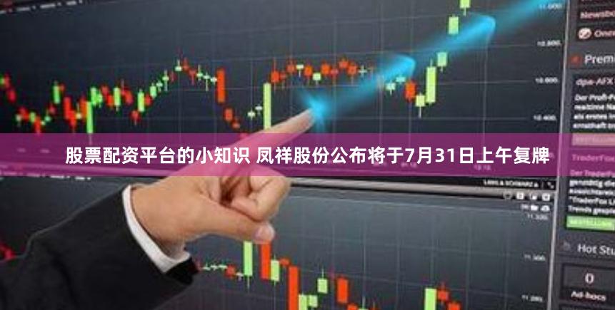 股票配资平台的小知识 凤祥股份公布将于7月31日上午复牌