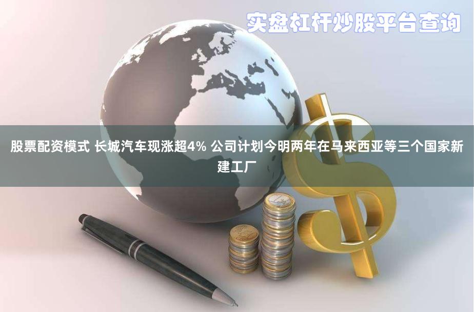 股票配资模式 长城汽车现涨超4% 公司计划今明两年在马来西亚等三个国家新建工厂