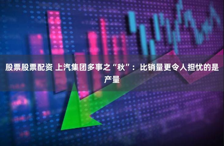 股票股票配资 上汽集团多事之“秋”：比销量更令人担忧的是产量