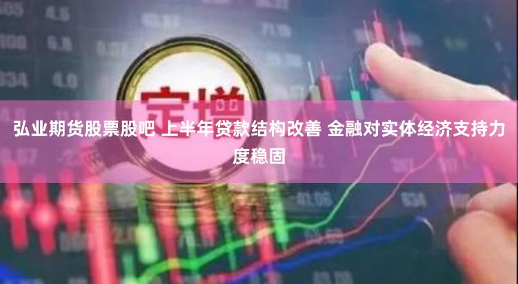 弘业期货股票股吧 上半年贷款结构改善 金融对实体经济支持力度稳固