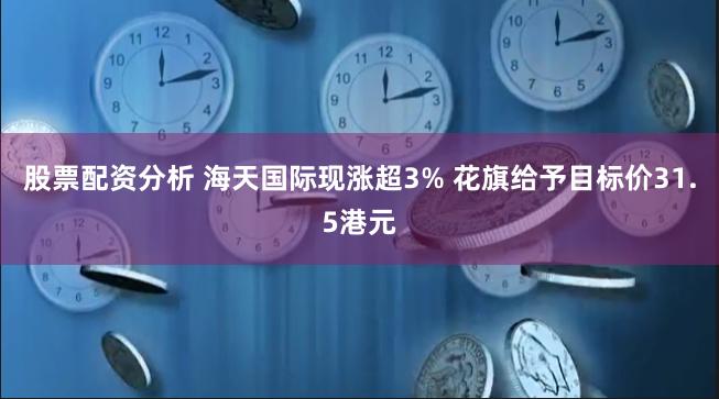 股票配资分析 海天国际现涨超3% 花旗给予目标价31.5港元