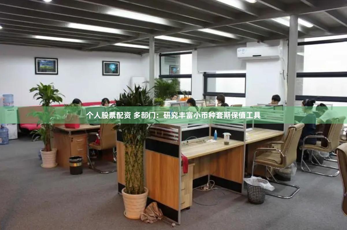 个人股票配资 多部门：研究丰富小币种套期保值工具