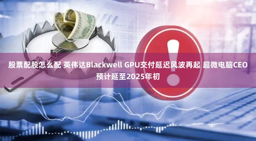 股票配股怎么配 英伟达Blackwell GPU交付延迟风波再起 超微电脑CEO预计延至2025年初