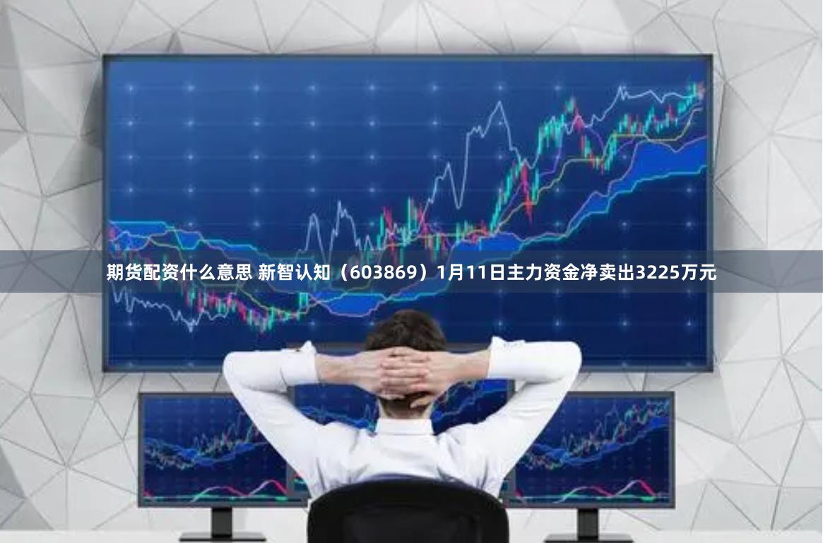 期货配资什么意思 新智认知（603869）1月11日主力资金净卖出3225万元