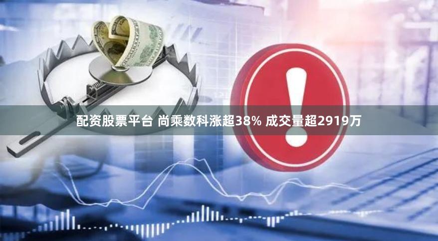 配资股票平台 尚乘数科涨超38% 成交量超2919万