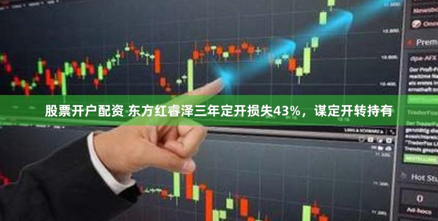 股票开户配资 东方红睿泽三年定开损失43%，谋定开转持有