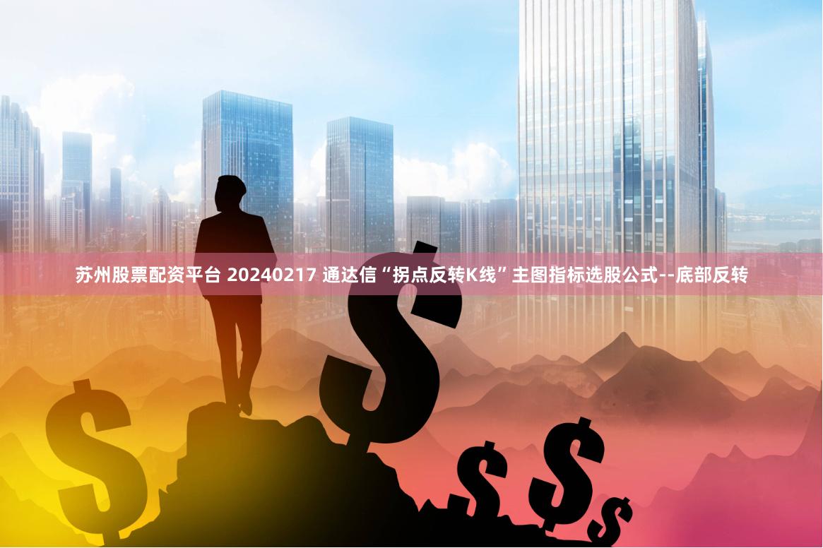 苏州股票配资平台 20240217 通达信“拐点反转K线”主图指标选股公式--底部反转