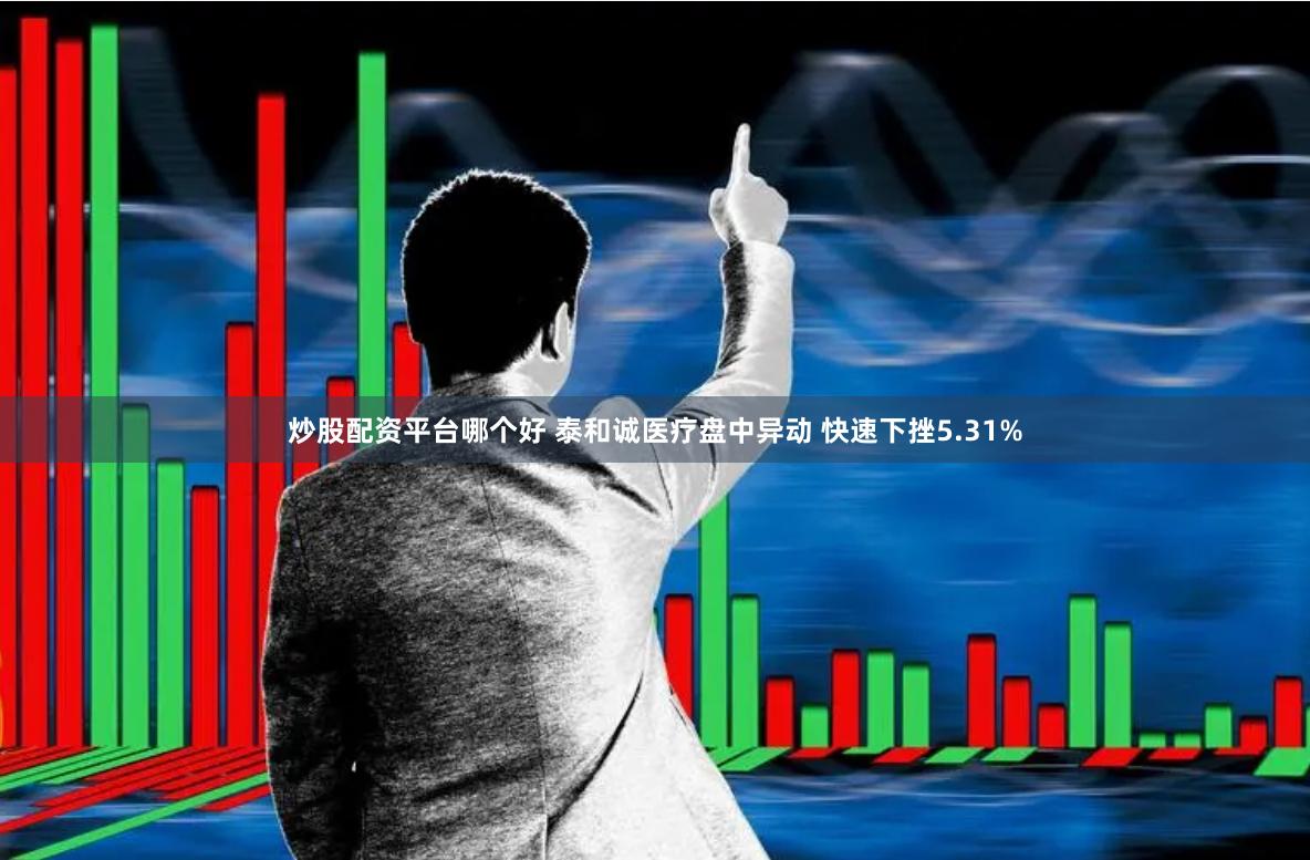 炒股配资平台哪个好 泰和诚医疗盘中异动 快速下挫5.31%