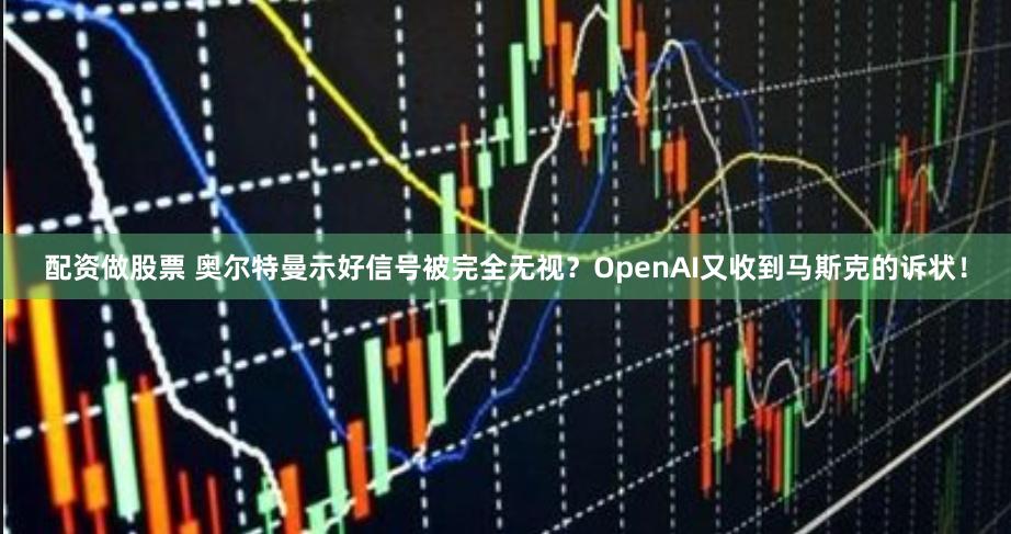 配资做股票 奥尔特曼示好信号被完全无视？OpenAI又收到马斯克的诉状！