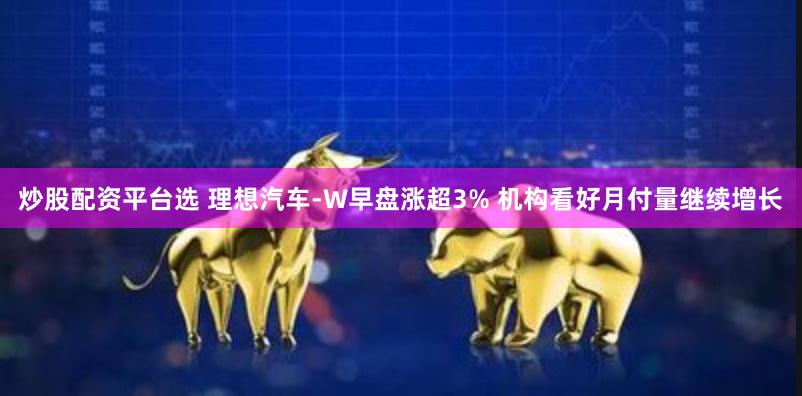 炒股配资平台选 理想汽车-W早盘涨超3% 机构看好月付量继续增长