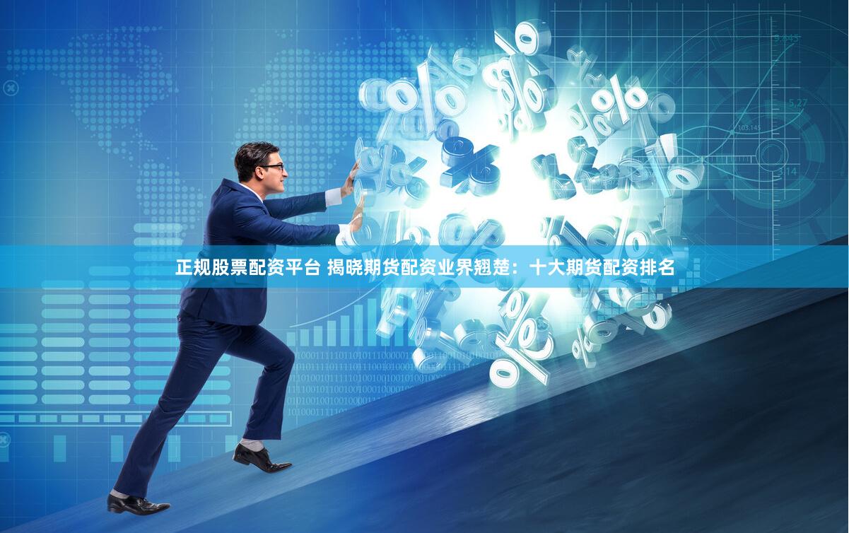 正规股票配资平台 揭晓期货配资业界翘楚：十大期货配资排名