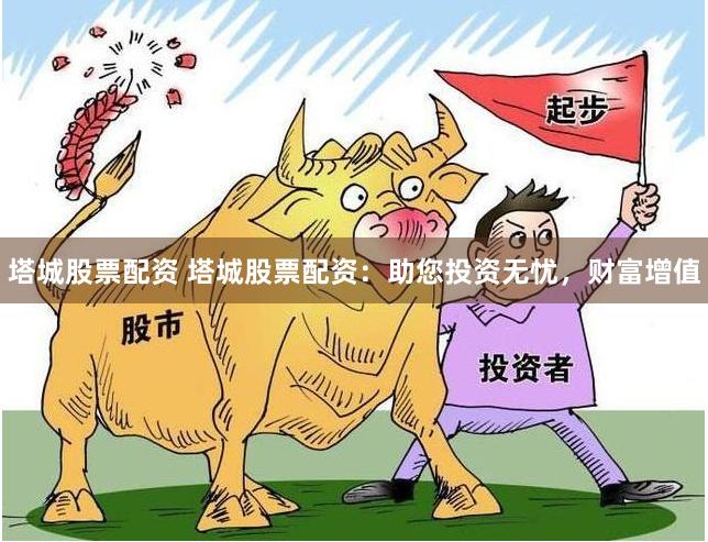 塔城股票配资 塔城股票配资：助您投资无忧，财富增值