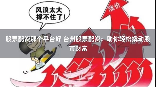 股票配资那个平台好 台州股票配资：助你轻松撬动股市财富