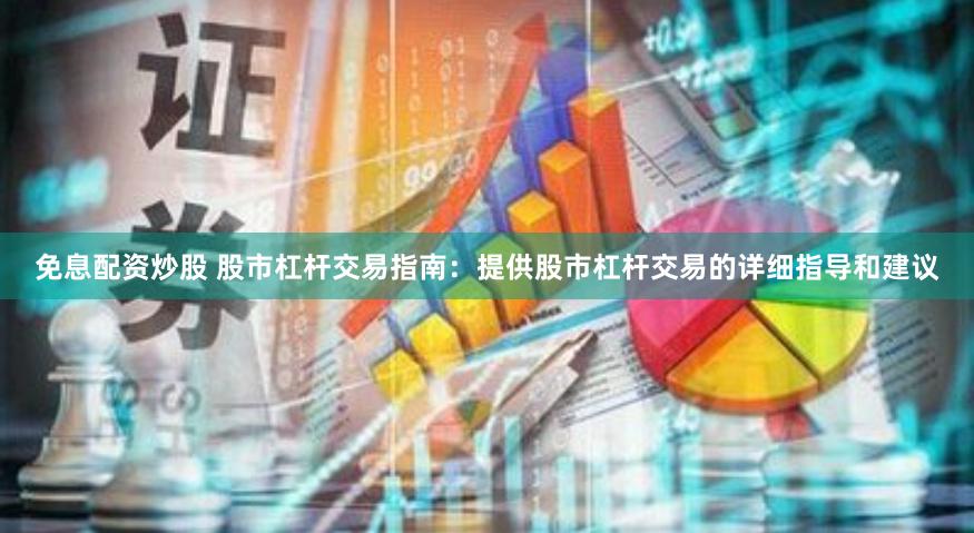 免息配资炒股 股市杠杆交易指南：提供股市杠杆交易的详细指导和建议