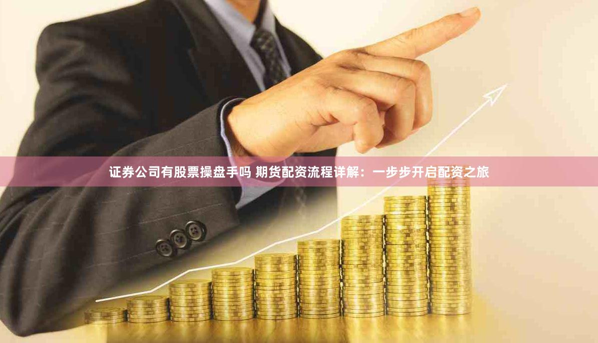 证券公司有股票操盘手吗 期货配资流程详解：一步步开启配资之旅
