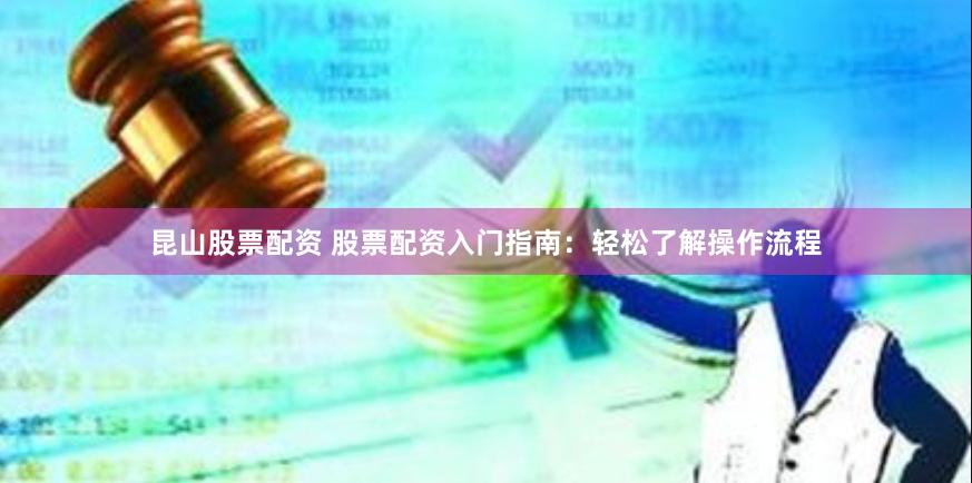 昆山股票配资 股票配资入门指南：轻松了解操作流程