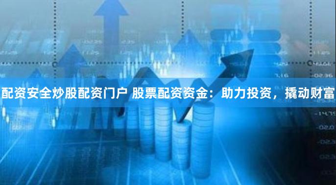 配资安全炒股配资门户 股票配资资金：助力投资，撬动财富