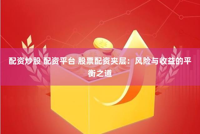 配资炒股 配资平台 股票配资夹层：风险与收益的平衡之道