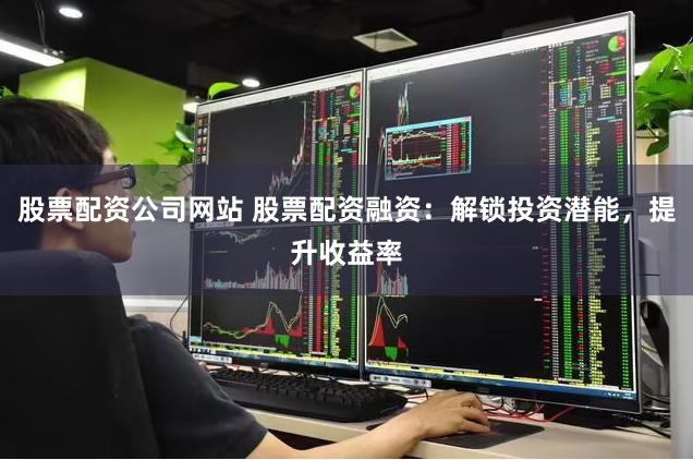 股票配资公司网站 股票配资融资：解锁投资潜能，提升收益率
