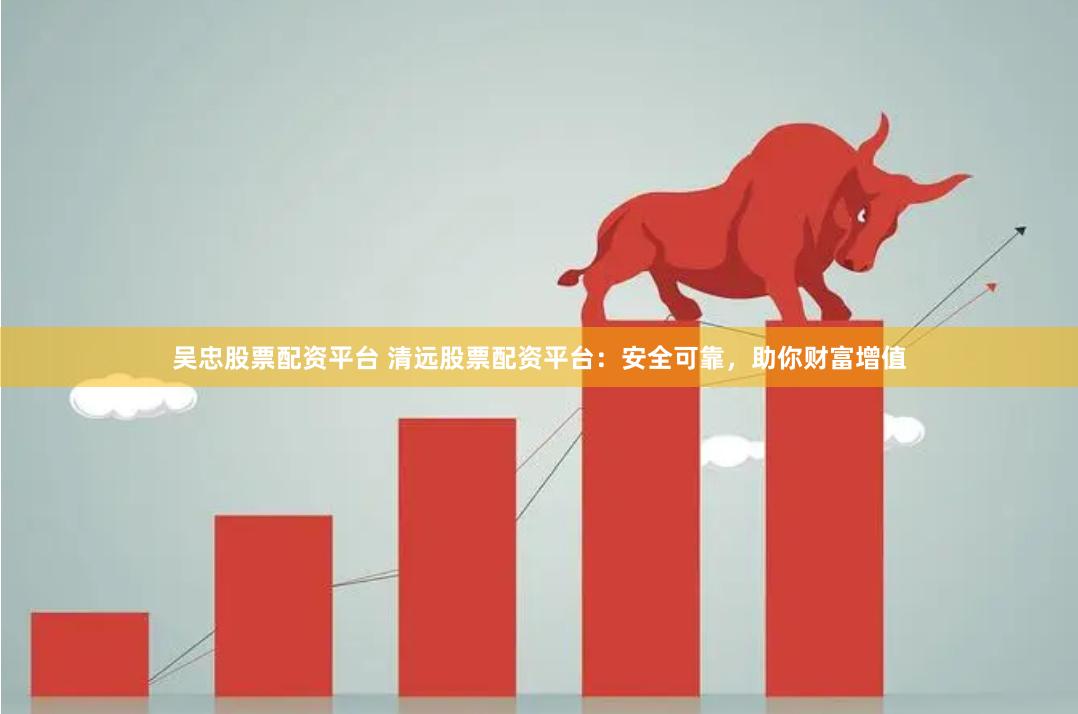 吴忠股票配资平台 清远股票配资平台：安全可靠，助你财富增值