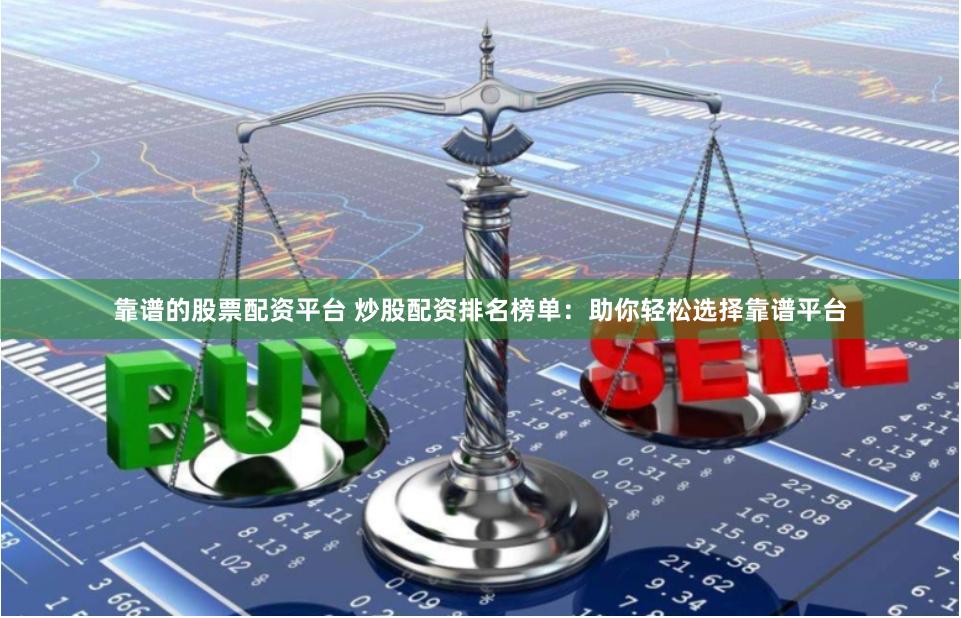 靠谱的股票配资平台 炒股配资排名榜单：助你轻松选择靠谱平台