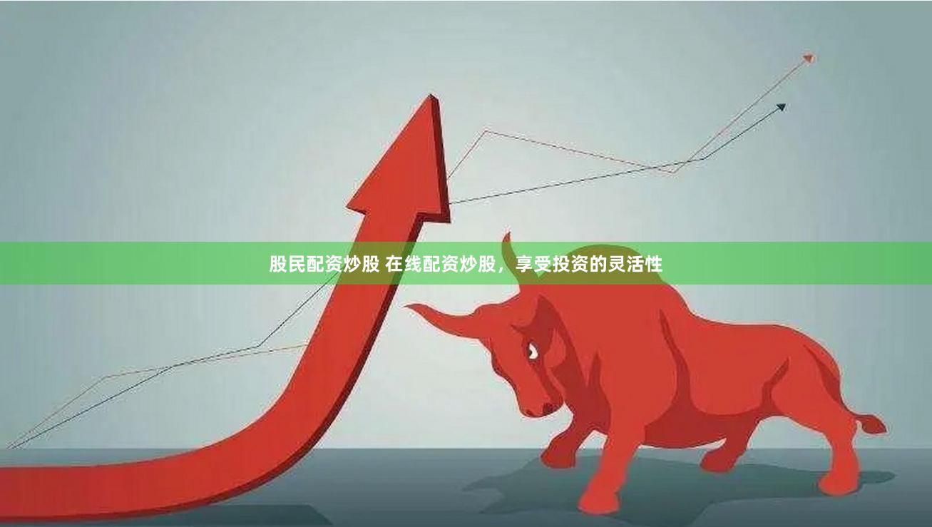 股民配资炒股 在线配资炒股，享受投资的灵活性