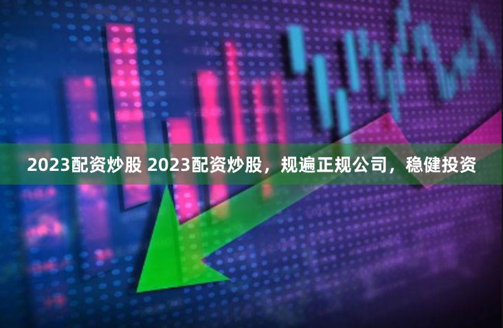 2023配资炒股 2023配资炒股，规遍正规公司，稳健投资