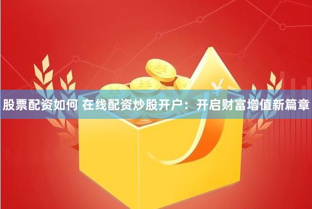 股票配资如何 在线配资炒股开户：开启财富增值新篇章