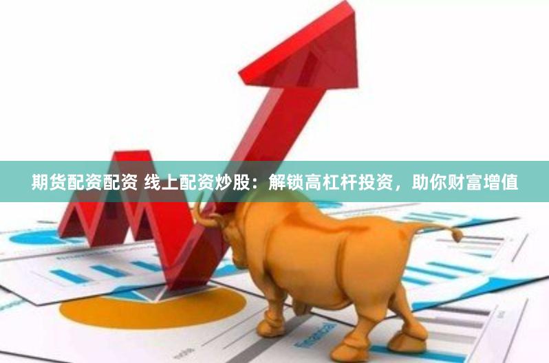 期货配资配资 线上配资炒股：解锁高杠杆投资，助你财富增值