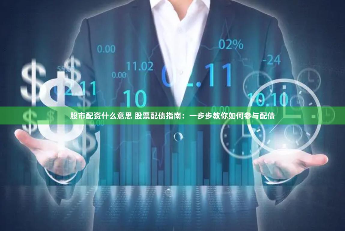 股市配资什么意思 股票配债指南：一步步教你如何参与配债
