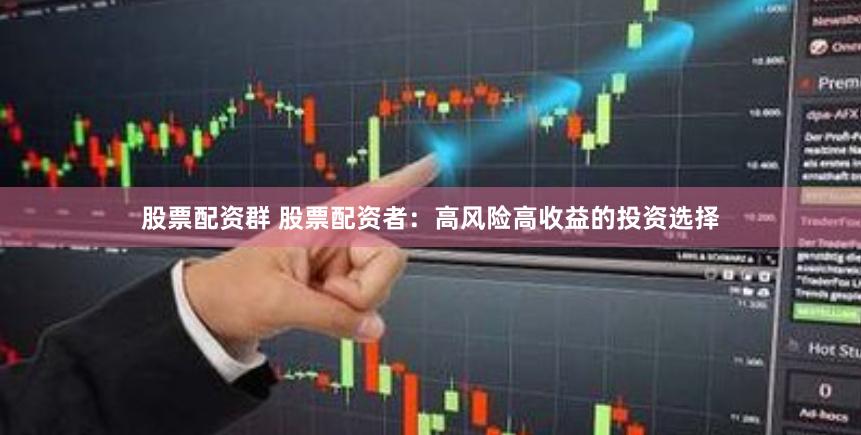 股票配资群 股票配资者：高风险高收益的投资选择