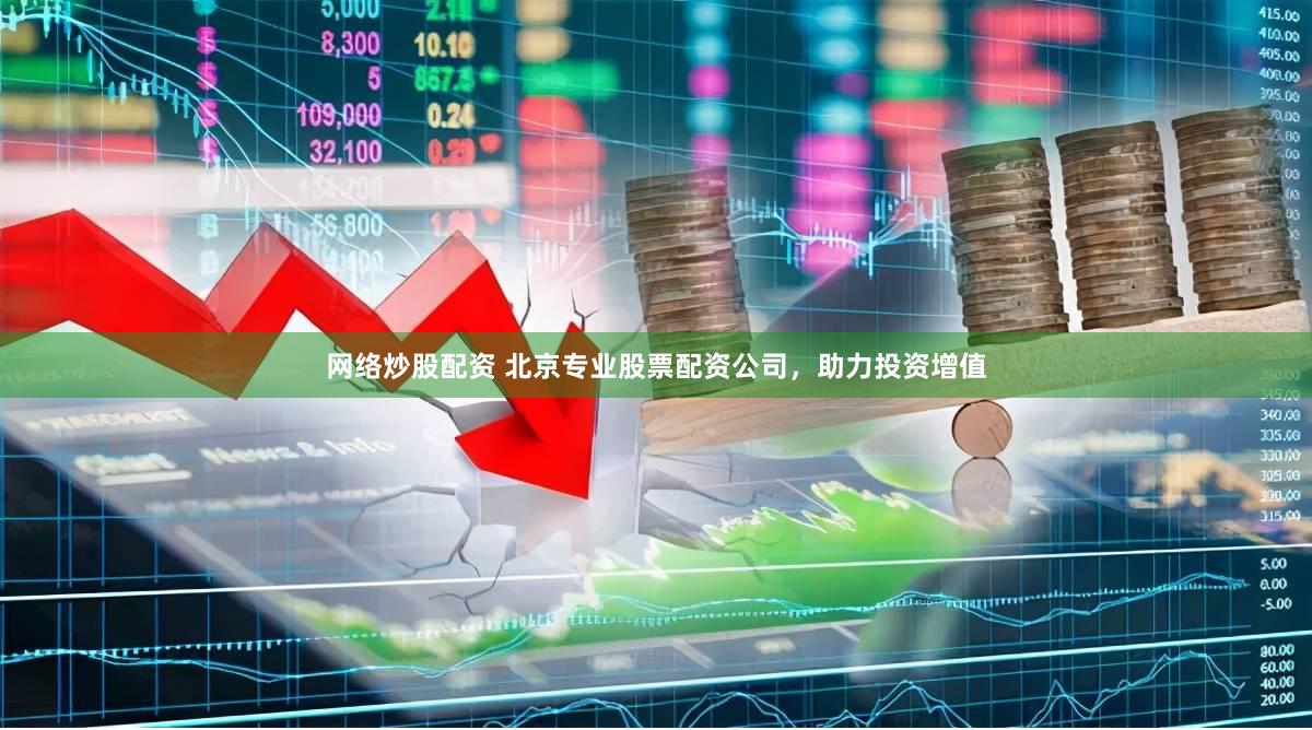 网络炒股配资 北京专业股票配资公司，助力投资增值