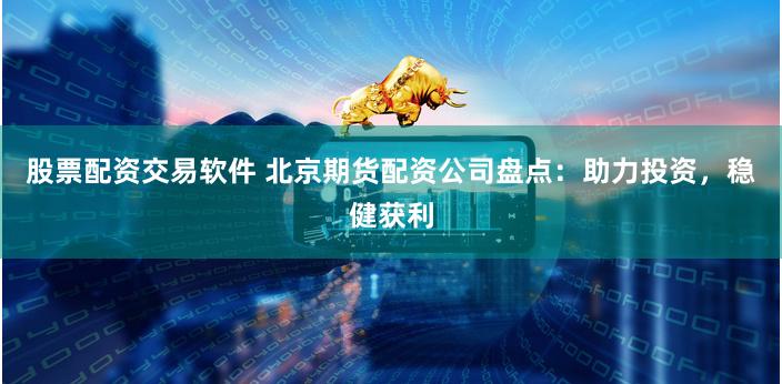 股票配资交易软件 北京期货配资公司盘点：助力投资，稳健获利