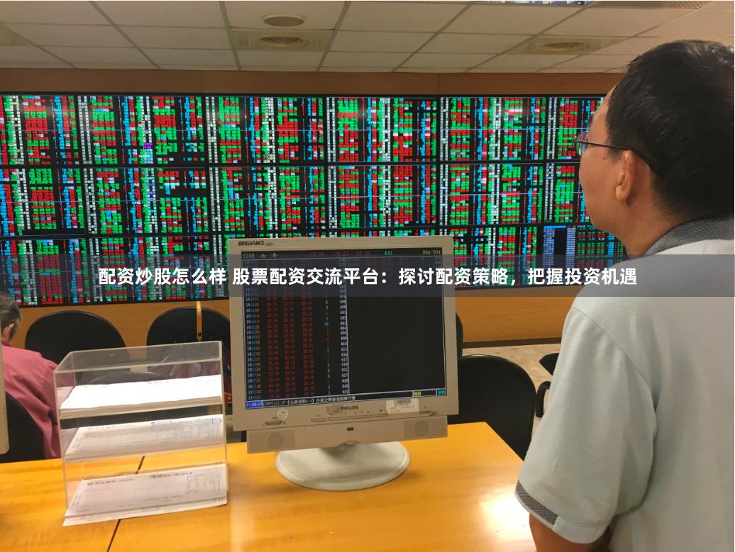 配资炒股怎么样 股票配资交流平台：探讨配资策略，把握投资机遇