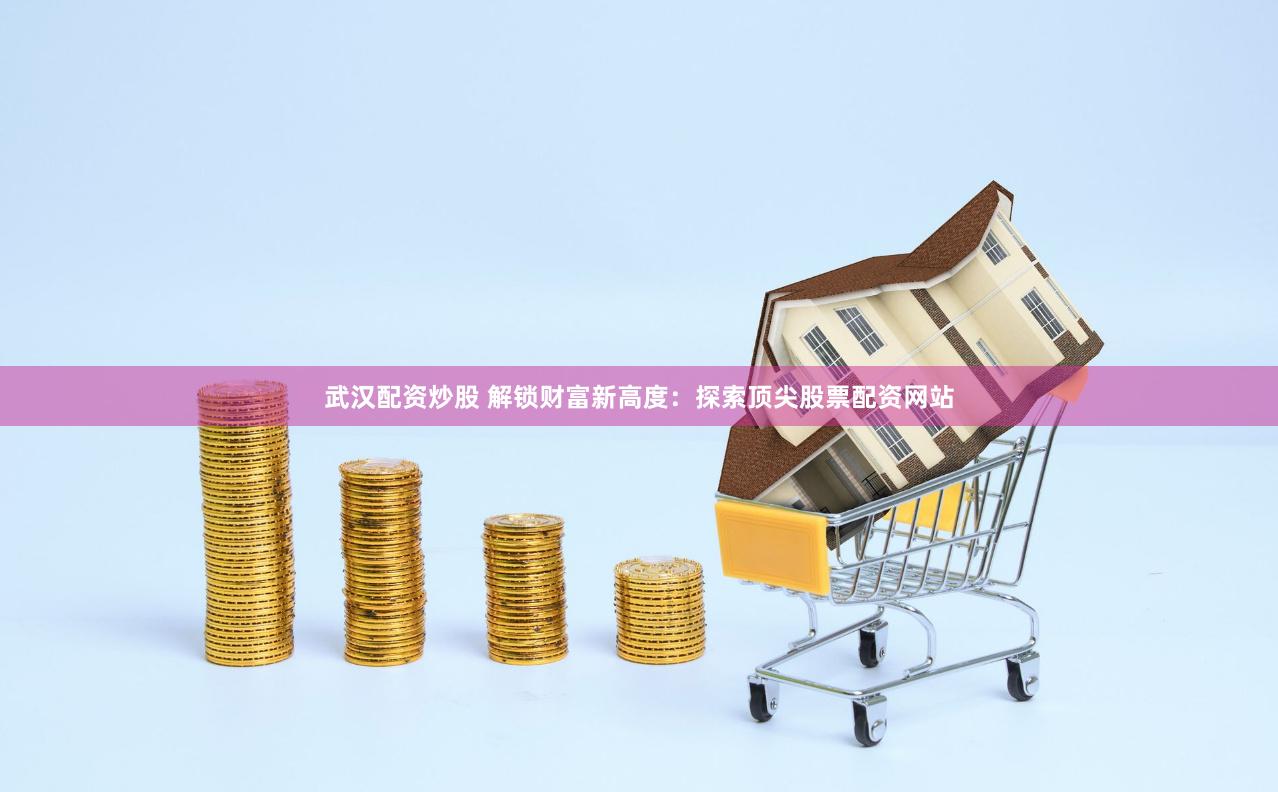 武汉配资炒股 解锁财富新高度：探索顶尖股票配资网站