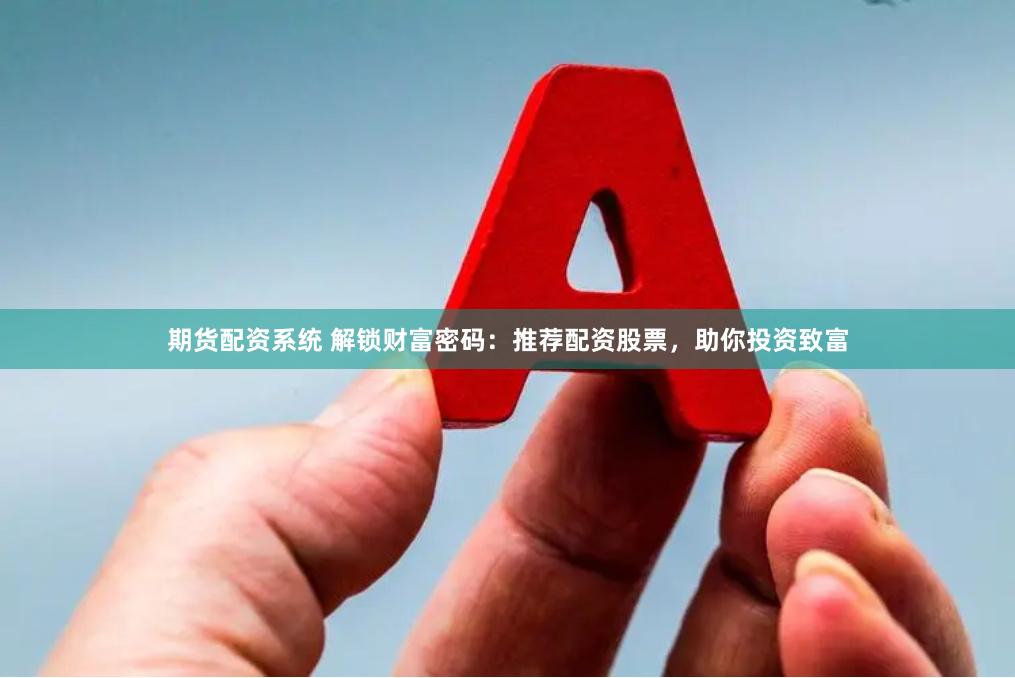 期货配资系统 解锁财富密码：推荐配资股票，助你投资致富