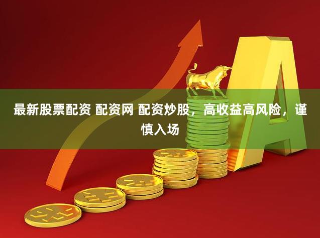 最新股票配资 配资网 配资炒股，高收益高风险，谨慎入场