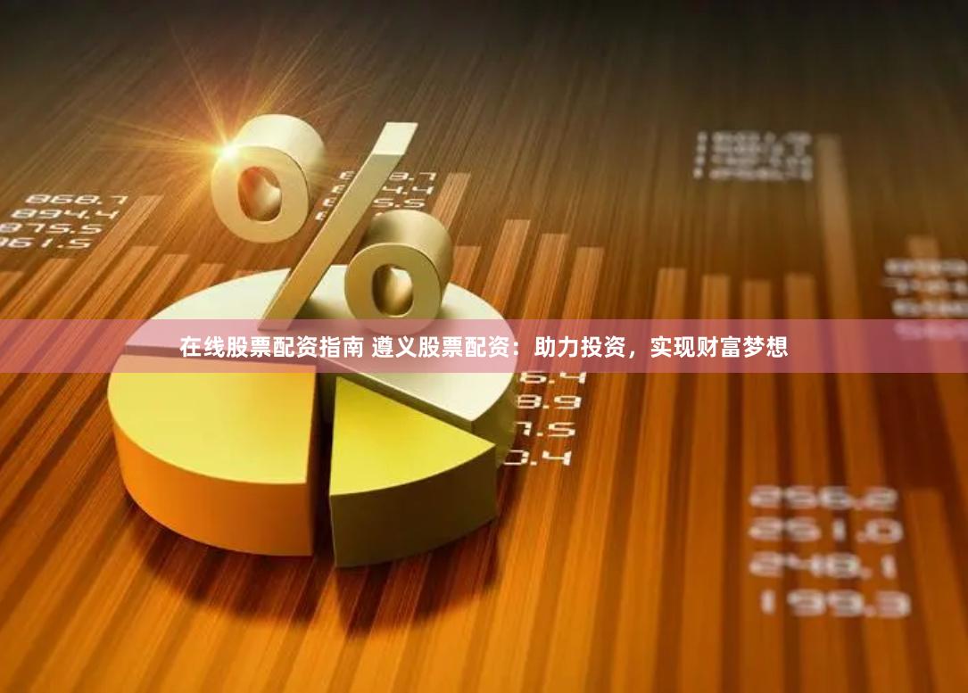 在线股票配资指南 遵义股票配资：助力投资，实现财富梦想