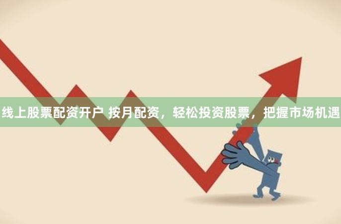 线上股票配资开户 按月配资，轻松投资股票，把握市场机遇