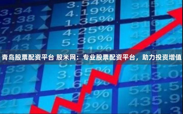 青岛股票配资平台 股米网：专业股票配资平台，助力投资增值