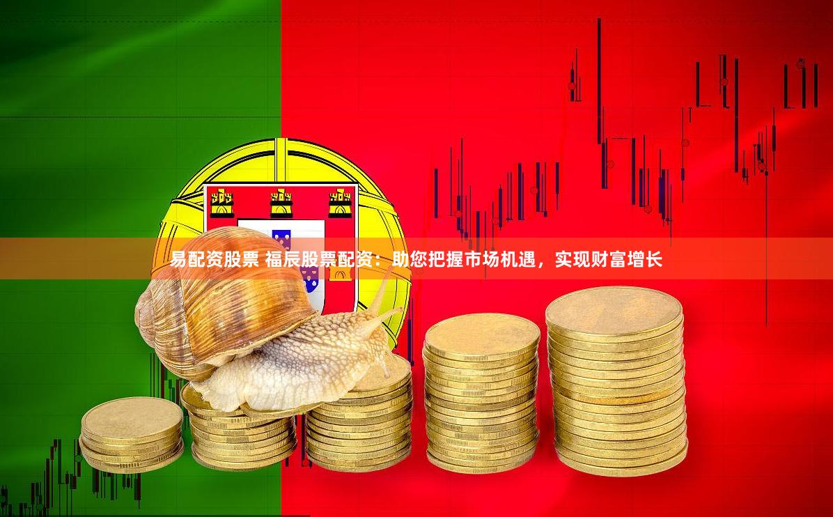 易配资股票 福辰股票配资：助您把握市场机遇，实现财富增长