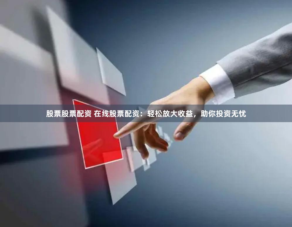 股票股票配资 在线股票配资：轻松放大收益，助你投资无忧