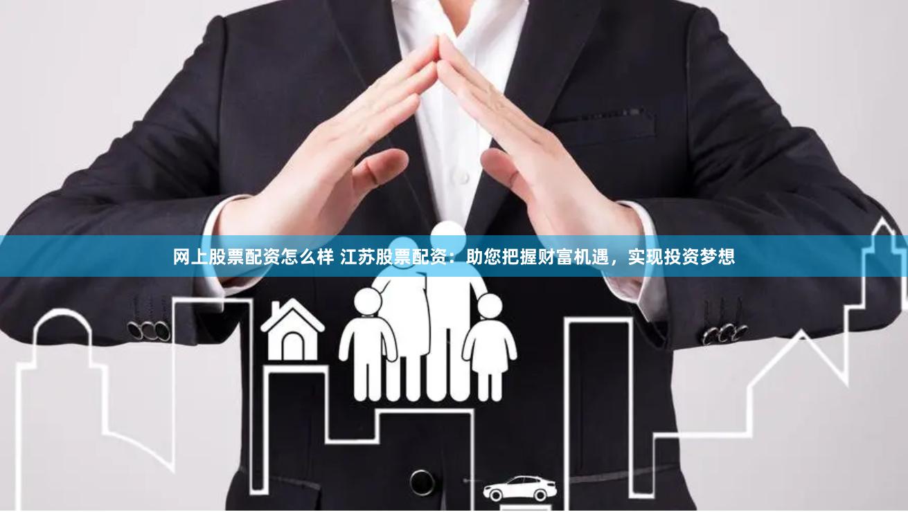 网上股票配资怎么样 江苏股票配资：助您把握财富机遇，实现投资梦想