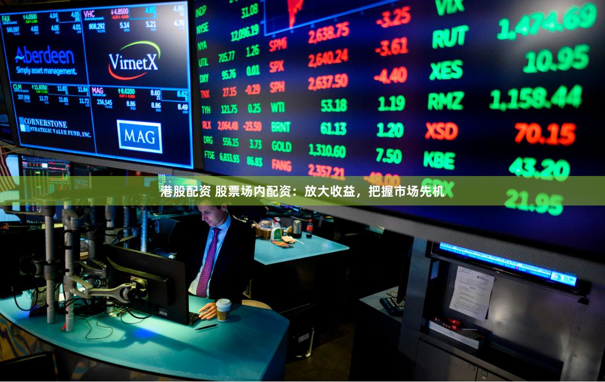 港股配资 股票场内配资：放大收益，把握市场先机