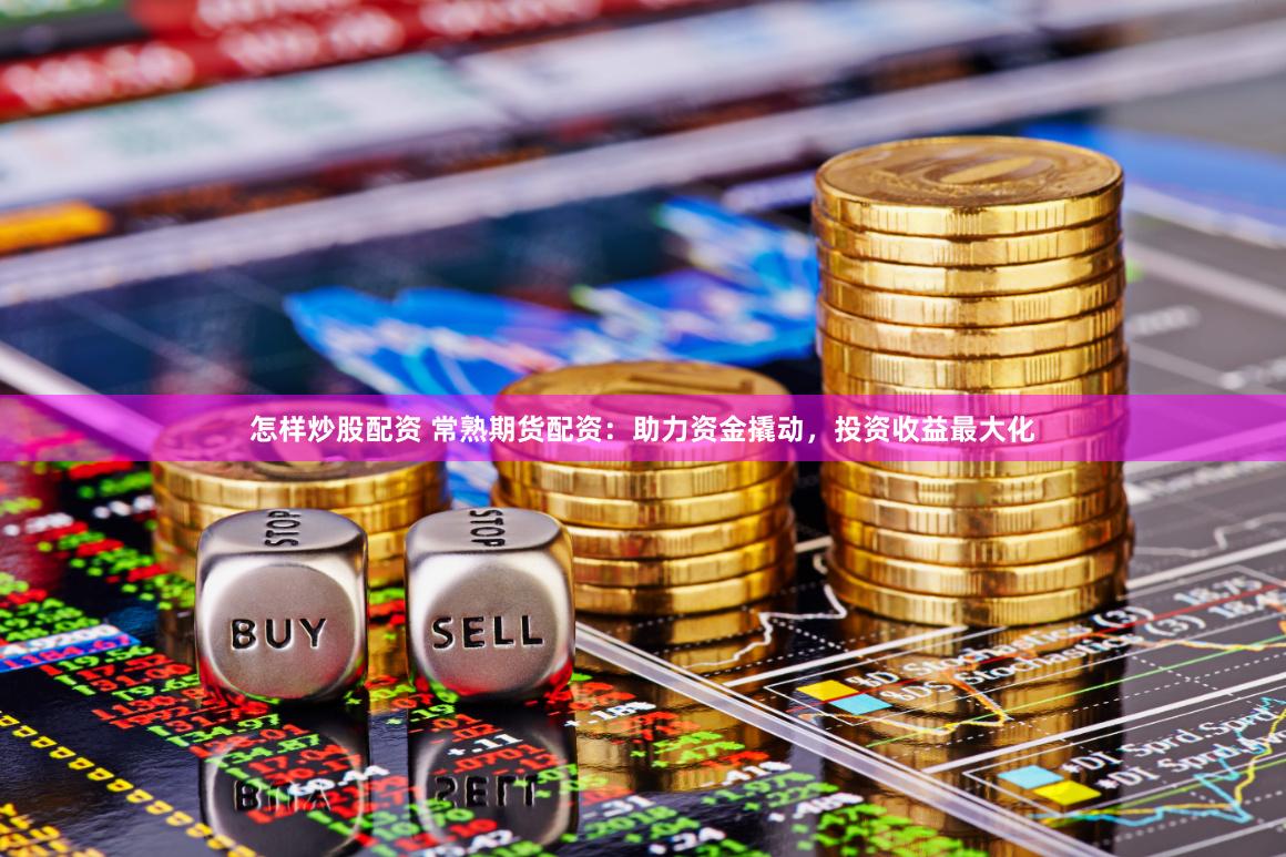 怎样炒股配资 常熟期货配资：助力资金撬动，投资收益最大化