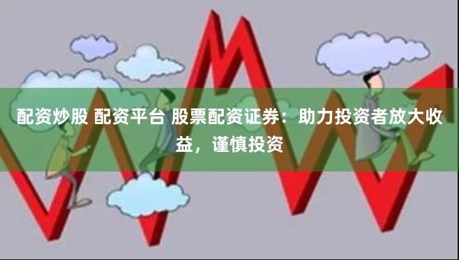 配资炒股 配资平台 股票配资证券：助力投资者放大收益，谨慎投资